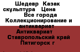 Шедевр “Казак“ скульптура › Цена ­ 50 000 - Все города Коллекционирование и антиквариат » Антиквариат   . Ставропольский край,Пятигорск г.